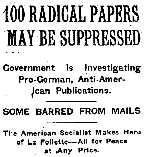100 Radical Papers May Be Suppressed. Government Is Investigating Pro-German, Anti-American Publications. Some Barred From Mails. The American Socialist Makes Hero of [Senator Robert] La Follette — All for Peace at Any Price.