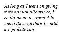 As long as I went on giving it its annual allowance, I could no more expect it to mend its ways than I could a reprobate son.