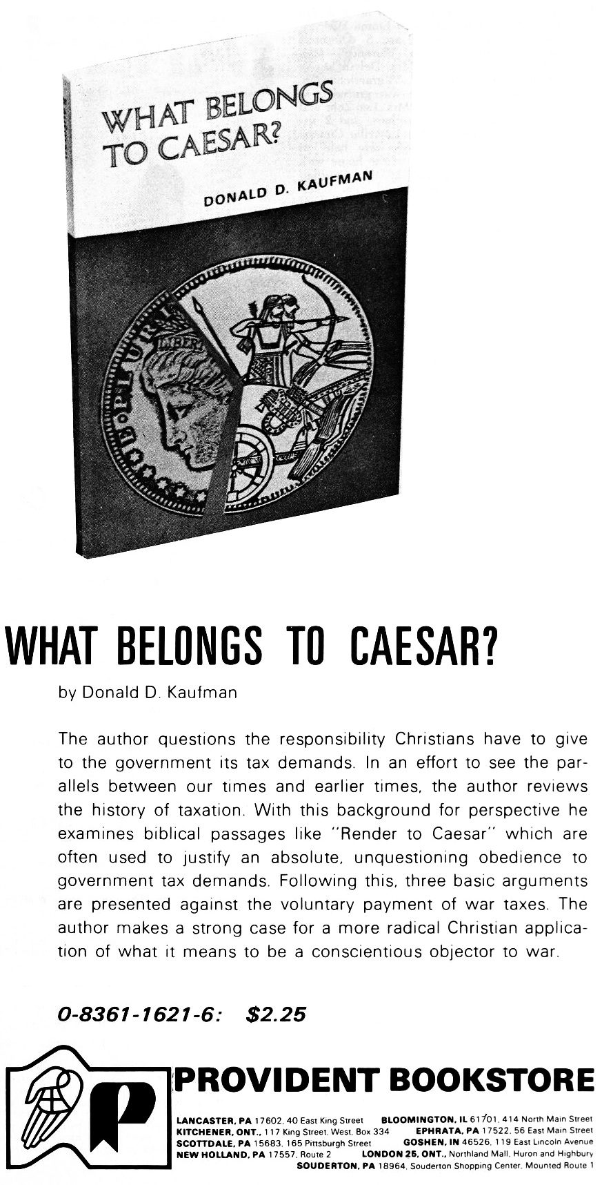 “What Belongs to Caesar?” by Donald D. Kaufman. The author questions the responsibility Christians have to give to the government its tax demands. In an effort to see the parallels between our times and earlier times, the author reviews the history of taxation. With this background for perspective he examines biblical passages like “Render to Caesar” which are often used to justify an absolute, unquestioning obedience to government tax demands. Following this, three basic arguments are presented against the voluntary payment of war taxes. The author makes a strong case for a more radical Christian application of what it means to be a conscientious objector to war.
