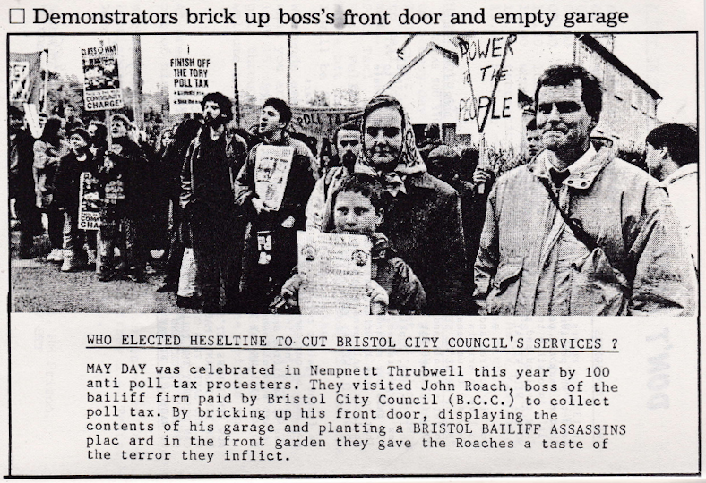 Demonstrators brick up boss’s front door and empty garage. Who Elected Heseltine to Cut Bristol City Council’s Services? May Day was celebrated in Nempnett Thrubwell this year by 100 anti poll tax protesters. They visited John Roach, boss of the bailiff firm paid by Bristol City Council (B.C.C.) to collect poll tax. By bricking up his front door, displaying the contents of his garage, and planting a Bristol Bailiff Assassins placard in the front garden they gave the Roaches a taste of the terror they inflict.