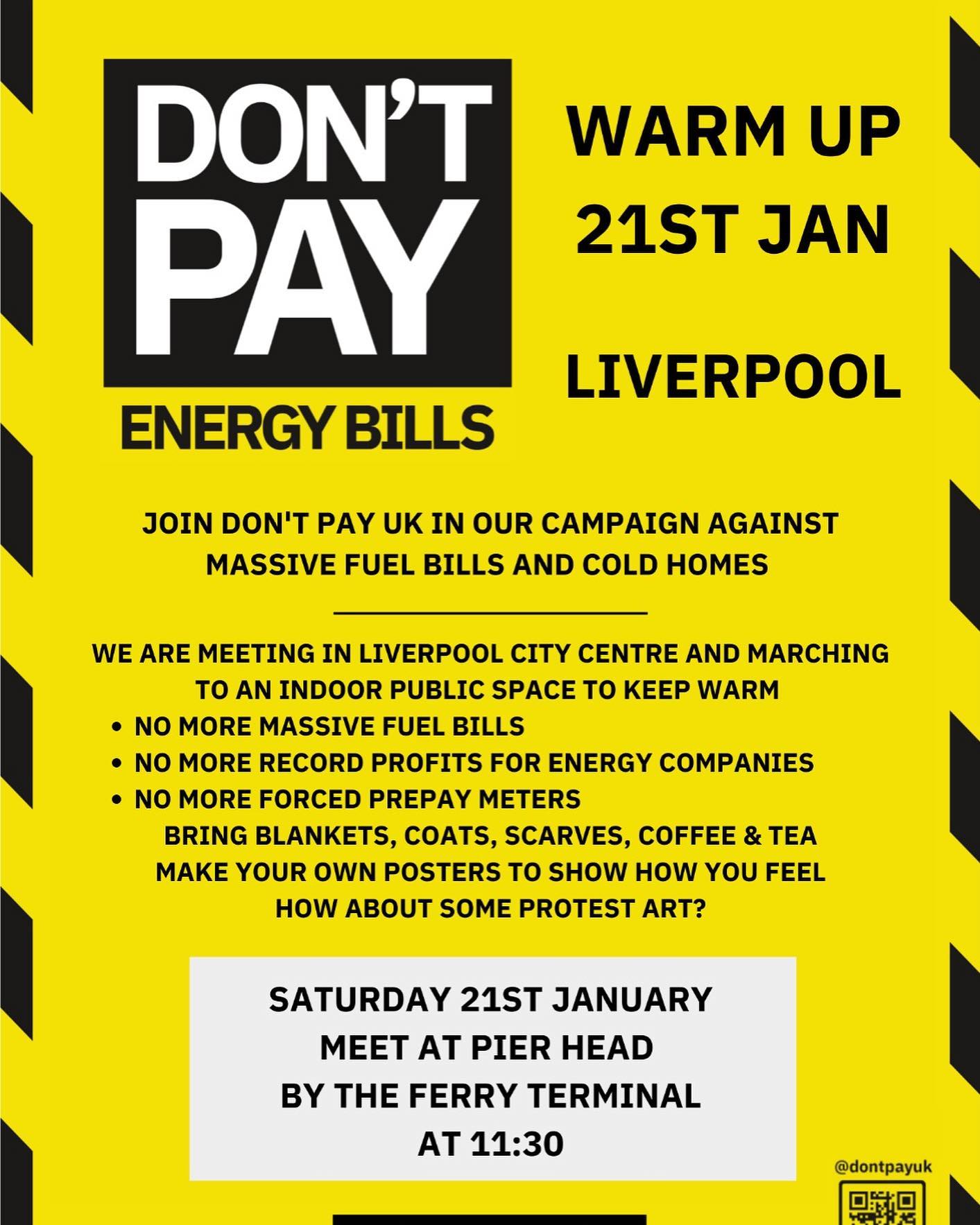 Don’t Pay Energy Bills. Warm Up 21st Jan. Liverpool. Join Don’t Pay U.K. in our campaign against massive fuel bills and cold homes. We are meeting in Liverpool city centre and marching to an indoor public space to keep warm. No more massive fuel bills. No more record profits for energy companies. No more forced prepay meters. Bring blankets, coats, scarves, coffee & tea. Make your own posters to show how you feel. How about some protest art? Saturday 21st January. Meet at Pier Head by the ferry terminal at 11:30. @dontpayuk
