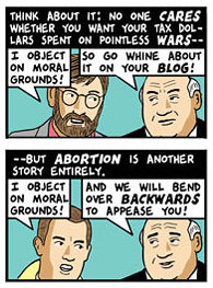Think about it: No one cares whether you want your tax dollars spent on pointless wars (“I object on moral grounds!” “So go whine about it on your blog!”) but abortion is another story entirely (“I object on moral grounds!” “And we will bend over backwards to appease you!”)