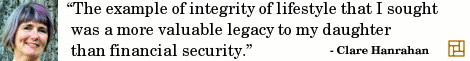 “The example of integrity of lifestyle that I sought was a more valuable legacy to my daughter than financial security.” ―Clare Hanrahan