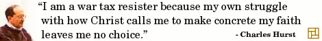 “I am a war tax resister because my own struggle with how Christ calls me to make concrete my faith leaves me no choice.” ―Charles Hurst