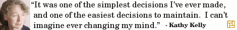 “It was one of the simplest decisions I’ve ever made, and one of the easiest decisions to maintain. I can’t imagine ever changing my mind.” ―Kathy Kelly