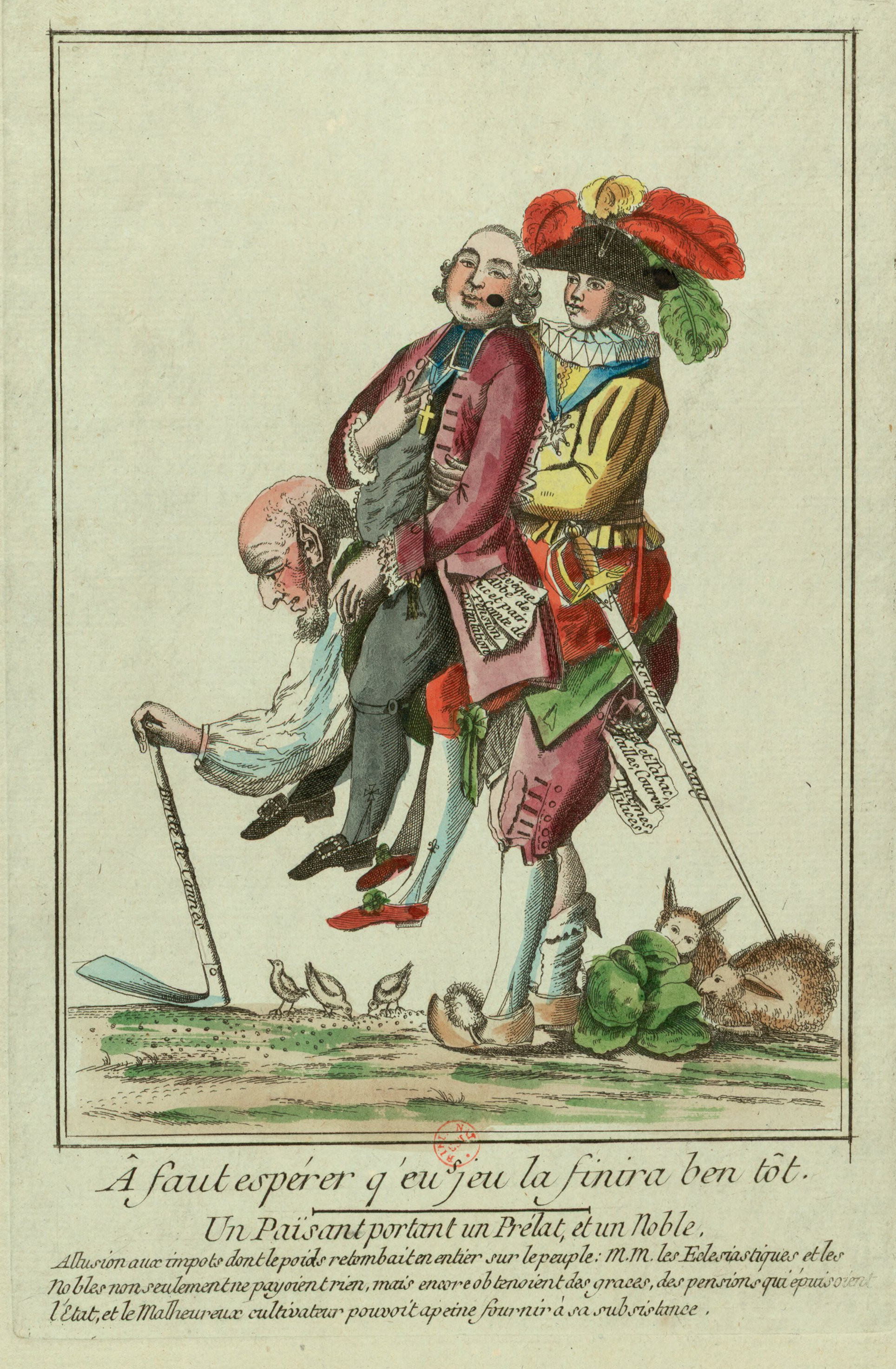 Â faut espérer q’eu s jeu la finira ben tôt: un païsant portant un prélat, et un noble: allusion aux impôts dont le poids retombait en entier sur le peuple: M.M. les eclesiastiques et les nobles non seulement ne payoient rien, mais encore obtenoient des graces, des pensions qui épuisoient l’Etat et le malheureux cultivateur pouvoit a peine fournir à sa subsistance