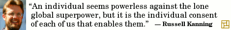 “An individual seems powerless against the lone global superpower, but it is the individual consent of each of us that enables them.” ―Russell Kanning